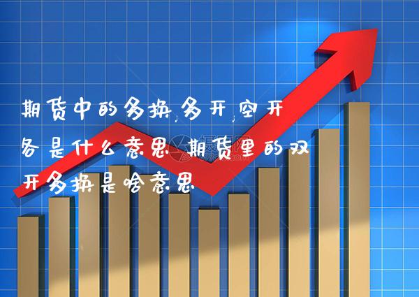 期货中的多换,多开,空开各是什么意思 期货里的双开多换是啥意思_https://www.gzbbqc.com_德指期货_第1张