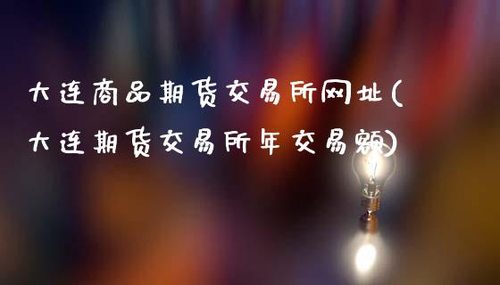 大连商品期货交易所网址(大连期货交易所年交易额)_https://www.gzbbqc.com_道指期货_第1张