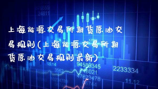 上海能源交易所期货原油交易规则(上海能源交易所期货原油交易规则最新)_https://www.gzbbqc.com_未分类_第1张