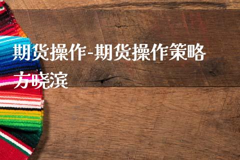 期货操作-期货操作策略 方晓滨_https://www.gnhpgy.com_德指期货_第1张