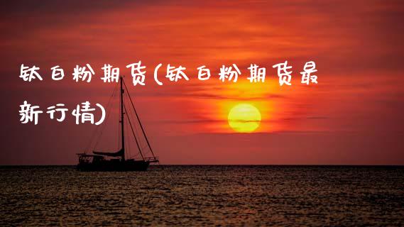 钛白粉期货(钛白粉期货最新行情)_https://www.gzbbqc.com_期货知识_第1张
