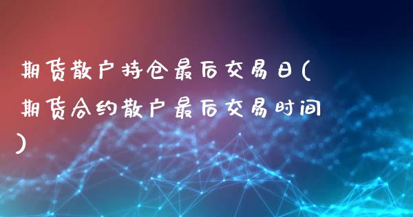 期货散户持仓最后交易日(期货合约散户最后交易时间)_https://www.gzbbqc.com_期货知识_第1张