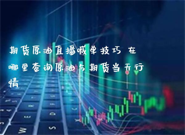 期货原油直播喊单技巧 在哪里查询原油与期货当天行情_https://www.gnhpgy.com_原油期货_第1张