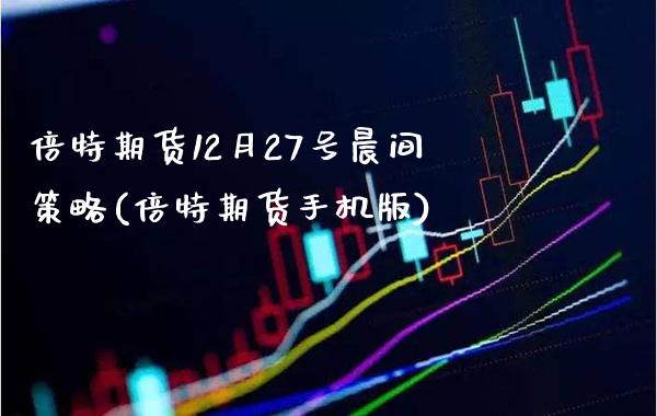 倍特期货12月27号晨间策略(倍特期货手机版)_https://www.gzbbqc.com_原油期货_第1张