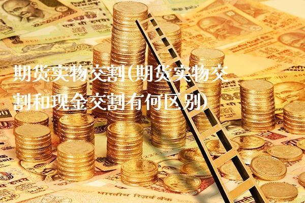 期货实物交割(期货实物交割和现金交割有何区别)_https://www.gzbbqc.com_纳指期货_第1张