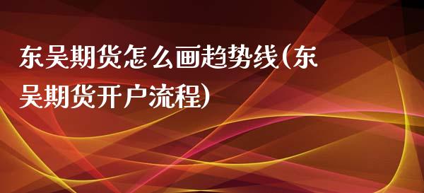 东吴期货怎么画趋势线(东吴期货开户流程)_https://www.gzbbqc.com_德指期货_第1张