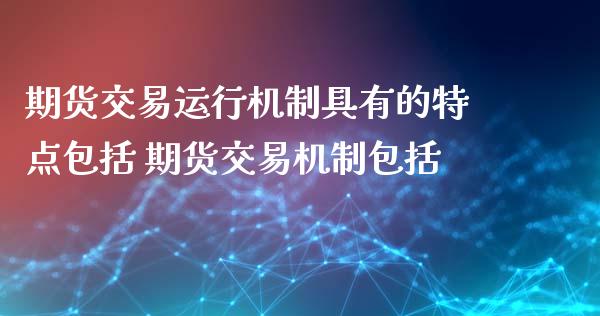 期货交易运行机制具有的特点包括 期货交易机制包括_https://www.gzbbqc.com_期货知识_第1张