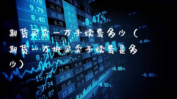 期货买卖一万手续费多少（期货一万块买卖手续费是多少）_https://www.gzbbqc.com_恒指期货_第1张
