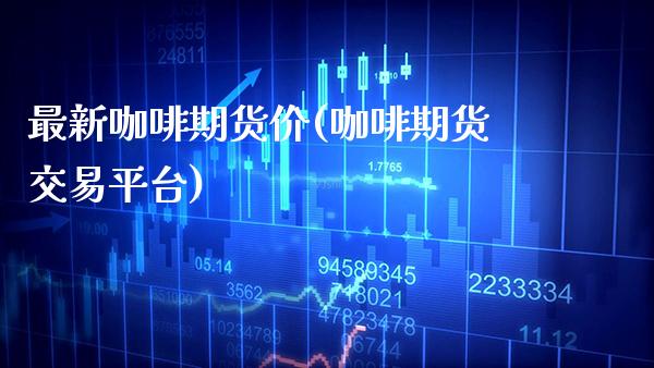 最新咖啡期货价(咖啡期货交易平台)_https://www.gzbbqc.com_恒指期货_第1张