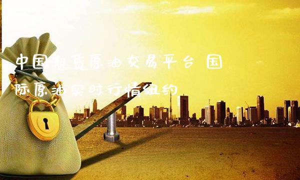 中国期货原油交易平台 国际原油实时行情纽约_https://www.gnhpgy.com_原油期货_第1张