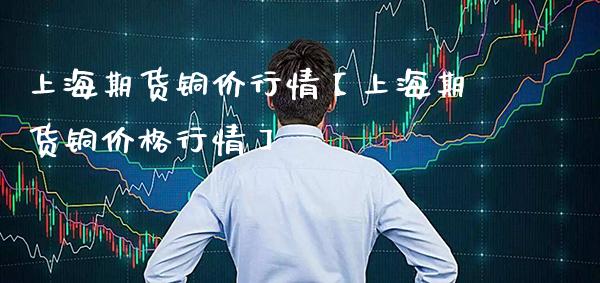 上海期货铜价行情【上海期货铜价格行情】_https://www.gzbbqc.com_纳指期货_第1张