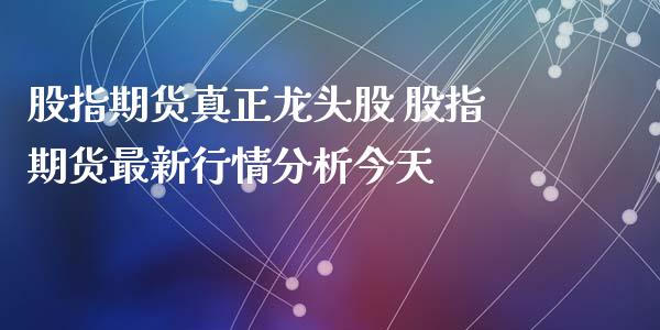 股指期货真正龙头股 股指期货最新行情分析今天_https://www.gnhpgy.com_原油期货_第1张