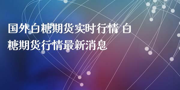 国外白糖期货实时行情 白糖期货行情最新消息_https://www.gnhpgy.com_恒指期货_第1张