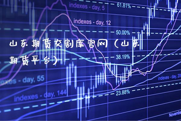 山东期货交割库官网（山东期货平台）_https://www.gzbbqc.com_纳指期货_第1张