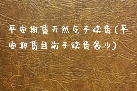 平安期货天然气手续费(平安期货目前手续费多少)_https://www.gzbbqc.com_道指期货_第1张