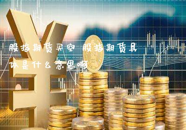 股指期货买空 股指期货具体是什么意思啊_https://www.gnhpgy.com_原油期货_第1张