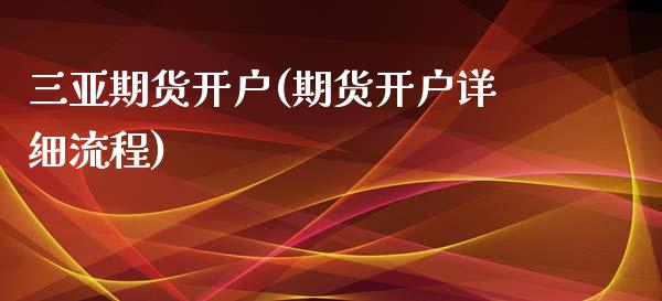 三亚期货开户(期货开户详细流程)_https://www.gzbbqc.com_纳指期货_第1张