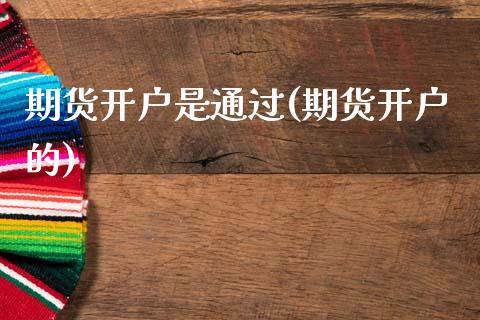 期货开户是通过(期货开户的)_https://www.gzbbqc.com_纳指期货_第1张