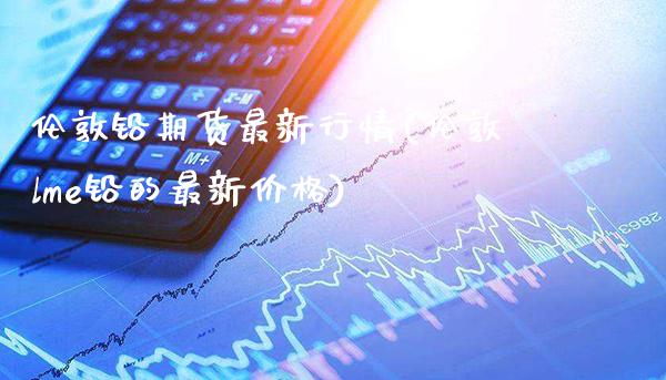 伦敦铅期货最新行情(伦敦lme铅的最新价格)_https://www.gzbbqc.com_纳指期货_第1张
