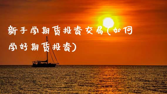 新手学期货投资交易(如何学好期货投资)_https://www.gzbbqc.com_原油期货_第1张