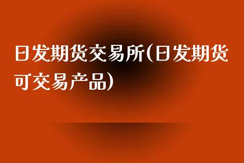 日发期货交易所(日发期货可交易产品)_https://www.gzbbqc.com_黄金期货_第1张