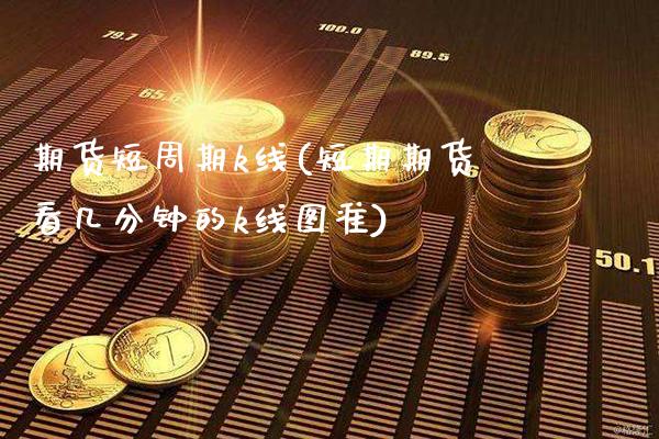 期货短周期k线(短期期货看几分钟的k线图准)_https://www.gzbbqc.com_股指期货_第1张