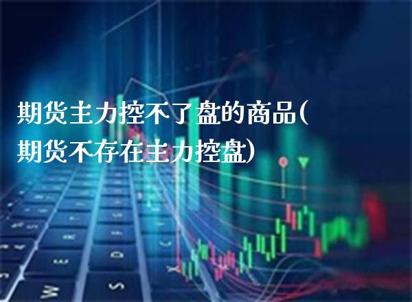 期货主力控不了盘的商品(期货不存在主力控盘)_https://www.gzbbqc.com_未分类_第1张