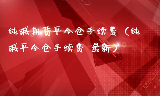 纯碱期货平今仓手续费（纯碱平今仓手续费 最新）_https://www.gzbbqc.com_期货知识_第1张