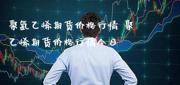 聚氯乙烯期货价格行情 聚乙烯期货价格行情今日_https://www.gzbbqc.com_期货知识_第1张