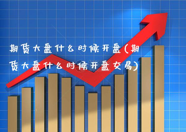 期货大盘什么时候开盘(期货大盘什么时候开盘交易)_https://www.gzbbqc.com_股指期货_第1张