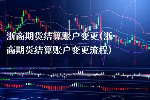 浙商期货结算账户变更(浙商期货结算账户变更流程)_https://www.gzbbqc.com_恒指期货_第1张