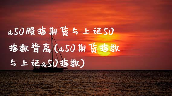 a50股指期货与上证50指数背离(a50期货指数与上证a50指数)_https://www.gzbbqc.com_原油期货_第1张