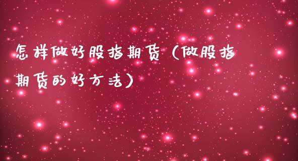 怎样做好股指期货（做股指期货的好方法）_https://www.gzbbqc.com_股指期货_第1张