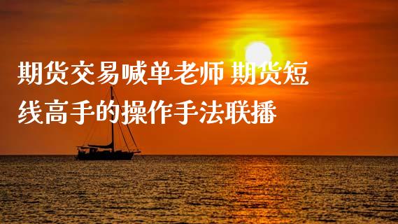 期货交易喊单老师 期货短线高手的操作手法联播_https://www.gnhpgy.com_股指期货_第1张