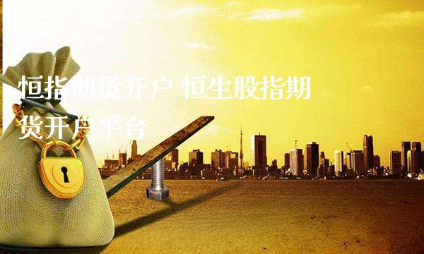 恒指期货开户 恒生股指期货开户平台_https://www.gzbbqc.com_恒指期货_第1张