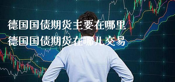 德国国债期货主要在哪里 德国国债期货在哪儿交易_https://www.gnhpgy.com_德指期货_第1张