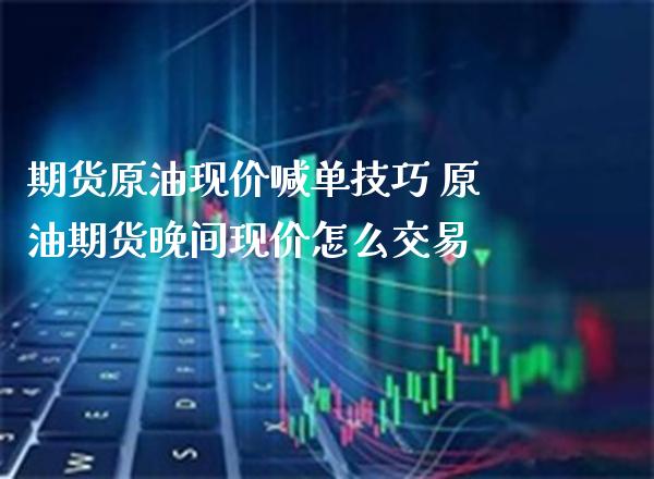 期货原油现价喊单技巧 原油期货晚间现价怎么交易_https://www.gzbbqc.com_德指期货_第1张