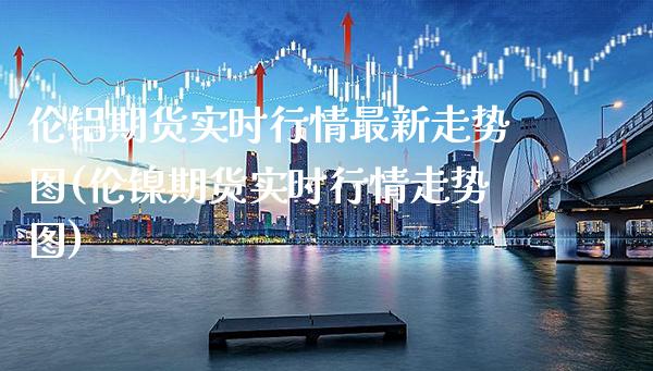 伦铝期货实时行情最新走势图(伦镍期货实时行情走势图)_https://www.gzbbqc.com_纳指期货_第1张