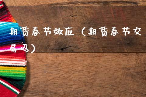 期货春节效应（期货春节交易吗）_https://www.gzbbqc.com_黄金期货_第1张
