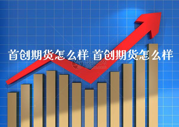 首创期货怎么样 首创期货怎么样_https://www.gzbbqc.com_恒指期货_第1张
