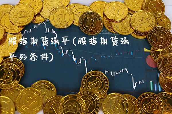 股指期货强平(股指期货强平的条件)_https://www.gzbbqc.com_德指期货_第1张
