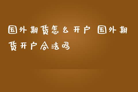 国外期货怎么开户 国外期货开户合法吗_https://www.gzbbqc.com_原油期货_第1张