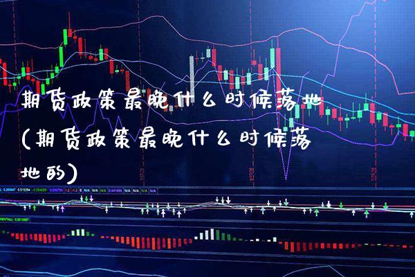 期货政策最晚什么时候落地(期货政策最晚什么时候落地的)_德指期货_第1张_八八期货网 期货政策最晚什么时候落地(期货政策最晚什么时候落地的)_https://www.gzbbqc.com_德指期货_第1张