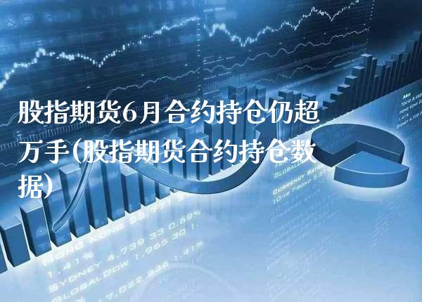 股指期货6月合约持仓仍超万手(股指期货合约持仓数据)_https://www.gzbbqc.com_恒指期货_第1张
