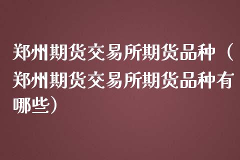 郑州期货交易所期货品种（郑州期货交易所期货品种有哪些）_https://www.gzbbqc.com_纳指期货_第1张