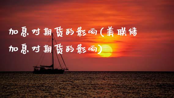 加息对期货的影响(美联储加息对期货的影响)_https://www.gzbbqc.com_原油期货_第1张
