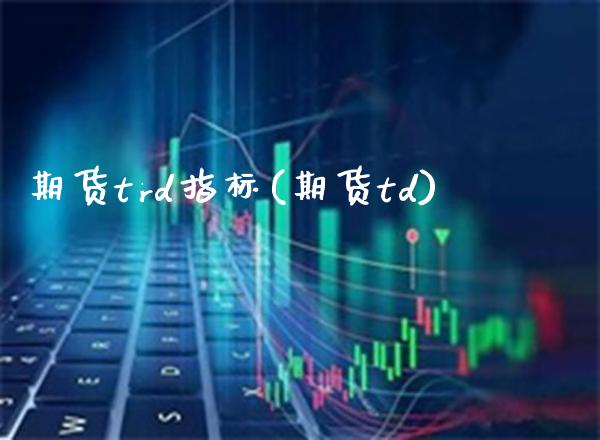 期货trd指标(期货td)_https://www.gzbbqc.com_期货知识_第1张