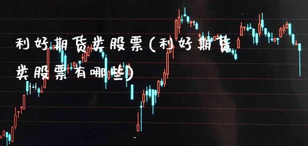 利好期货类股票(利好期货类股票有哪些)_恒指期货_第1张_八八期货网 利好期货类股票(利好期货类股票有哪些)_https://www.gzbbqc.com_恒指期货_第1张