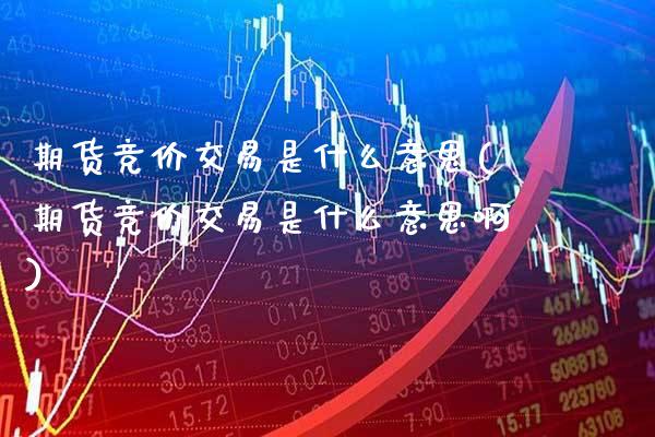 期货竞价交易是什么意思(期货竞价交易是什么意思啊)_道指期货_第1张_八八期货网 期货竞价交易是什么意思(期货竞价交易是什么意思啊)_https://www.gzbbqc.com_道指期货_第1张