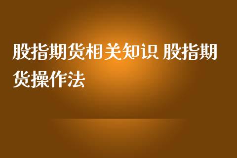 股指期货相关知识 股指期货操作法_https://www.gnhpgy.com_原油期货_第1张